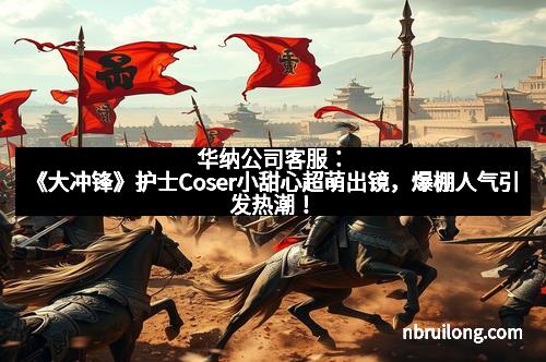 华纳公司客服:《大冲锋》护士Coser小甜心超萌出镜,爆棚人气引发热潮! 华纳公司客服:《大冲锋》护士Coser小甜心超萌出镜,爆棚人气引发热潮!