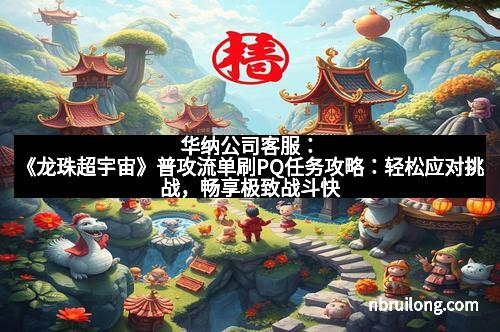 华纳公司客服:《龙珠超宇宙》普攻流单刷PQ任务攻略:轻松应对挑战,畅享极致战斗快感! 华纳公司客服:《龙珠超宇宙》普攻流单刷PQ任务攻略:轻松应对挑战,畅享极致战斗快感!