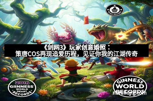 《剑网3》玩家创意婚照:策唐COS再现追爱历程,见证你我的江湖传奇 《剑网3》玩家创意婚照:策唐COS再现追爱历程,见证你我的江湖传奇